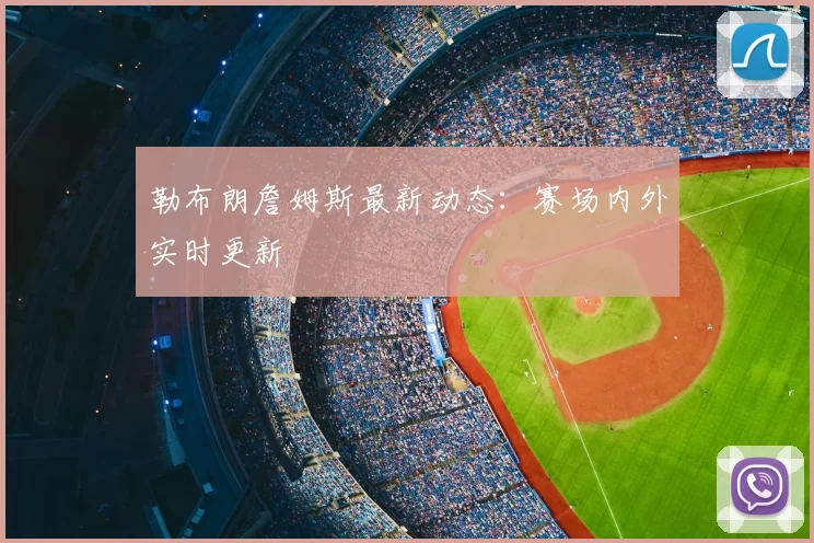 勒布朗詹姆斯最新动态：赛场内外实时更新
