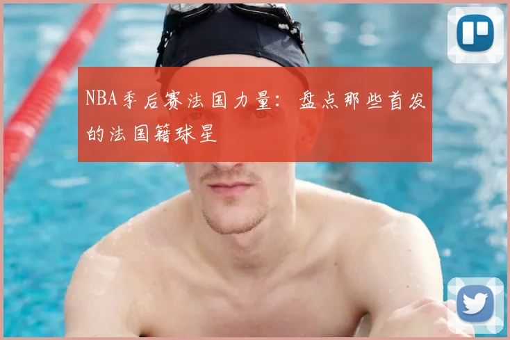 NBA季后赛法国力量：盘点那些首发的法国籍球星