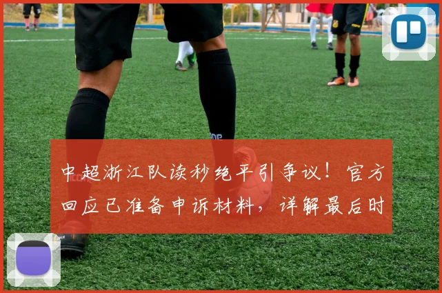 中超浙江队读秒绝平引争议！官方回应已准备申诉材料，详解最后时刻点球判罚与申诉流程