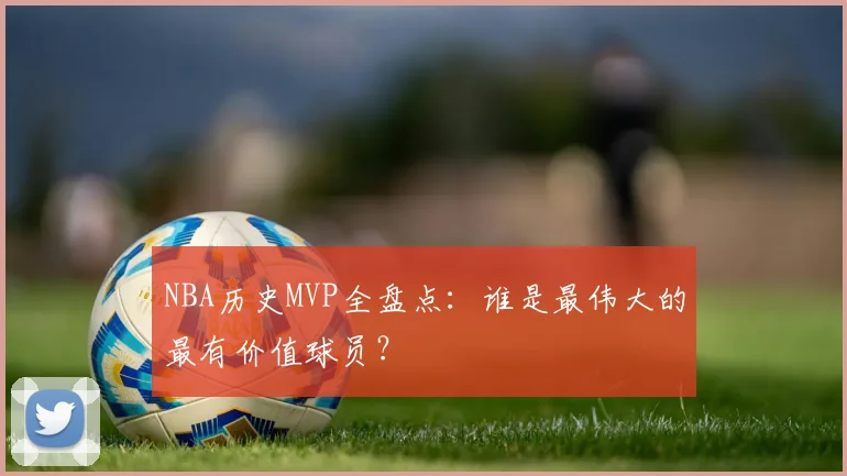 NBA历史MVP全盘点：谁是最伟大的最有价值球员？