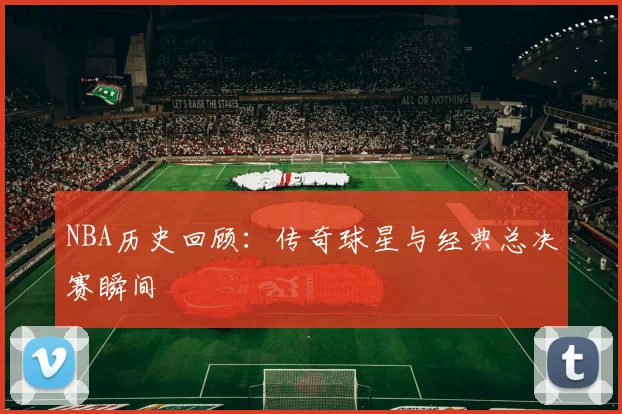 NBA历史回顾：传奇球星与经典总决赛瞬间