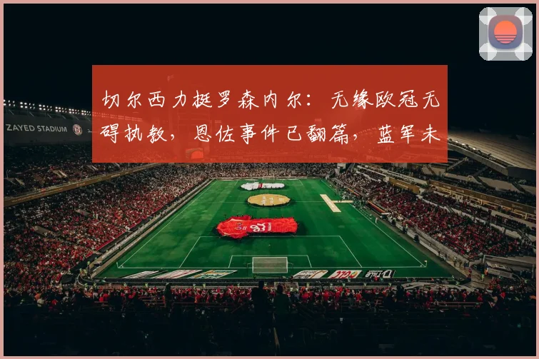 切尔西力挺罗森内尔：无缘欧冠无碍执教，恩佐事件已翻篇，蓝军未来计划曝光