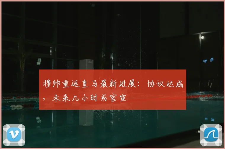 穆帅重返皇马最新进展：协议达成，未来几小时或官宣