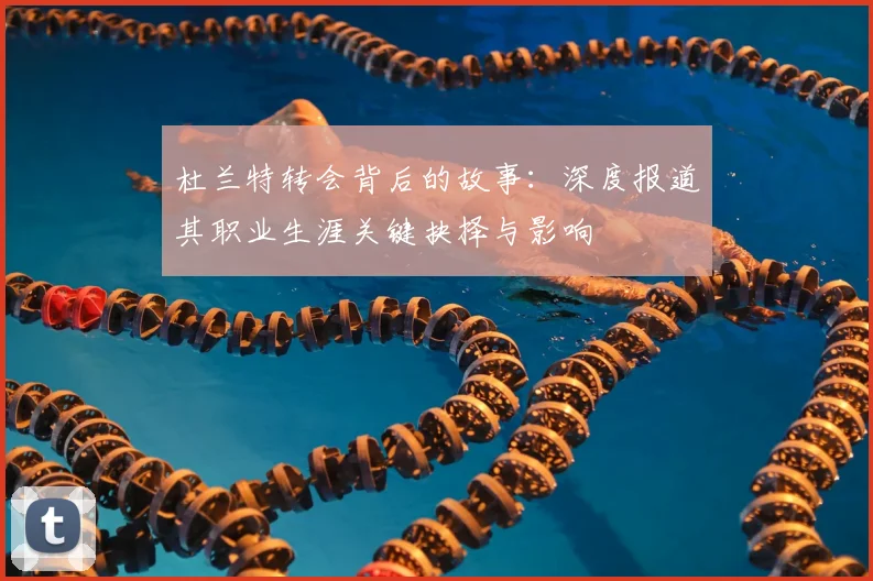 杜兰特转会背后的故事：深度报道其职业生涯关键抉择与影响