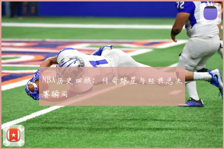 NBA历史回顾：传奇球星与经典总决赛瞬间