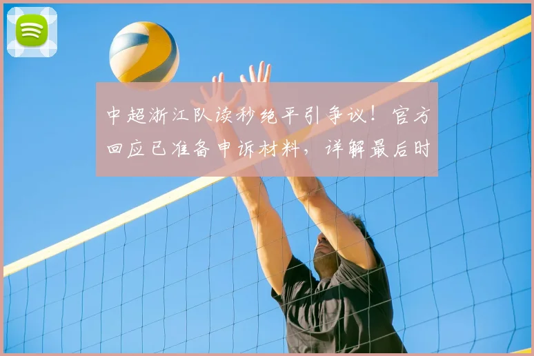 中超浙江队读秒绝平引争议！官方回应已准备申诉材料，详解最后时刻点球判罚与申诉流程
