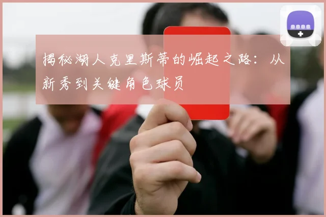揭秘湖人克里斯蒂的崛起之路：从新秀到关键角色球员