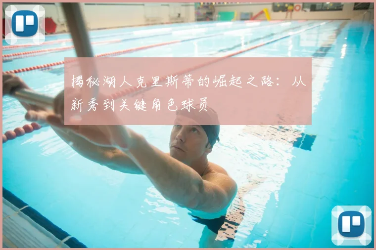 揭秘湖人克里斯蒂的崛起之路：从新秀到关键角色球员
