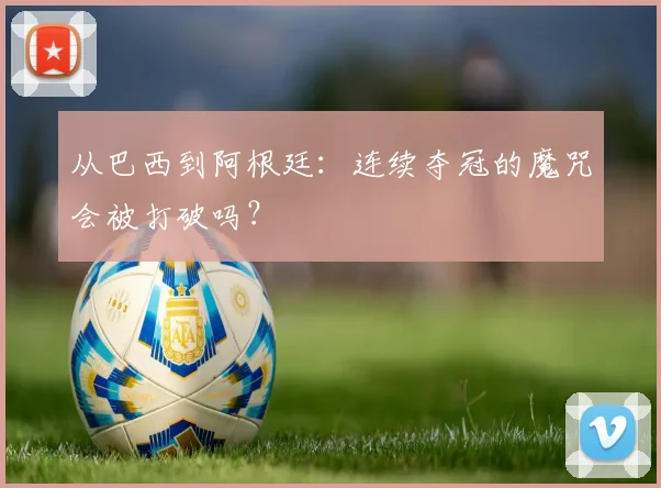 从巴西到阿根廷：连续夺冠的魔咒会被打破吗？