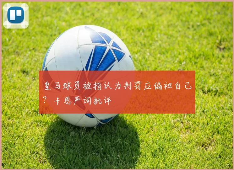 皇马球员被指认为判罚应偏袒自己？卡恩严词批评