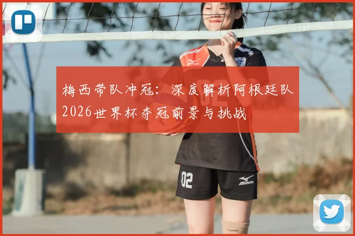 梅西带队冲冠：深度解析阿根廷队2026世界杯夺冠前景与挑战