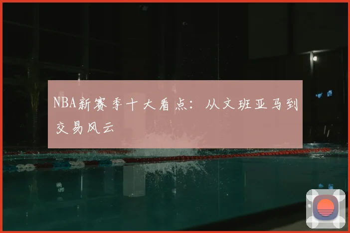 NBA新赛季十大看点：从文班亚马到交易风云